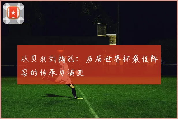 从贝利到梅西：历届世界杯最佳阵容的传承与演变