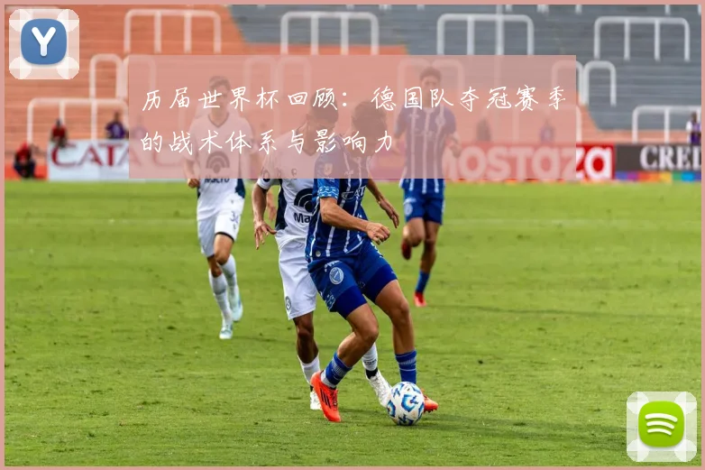 历届世界杯回顾：德国队夺冠赛季的战术体系与影响力