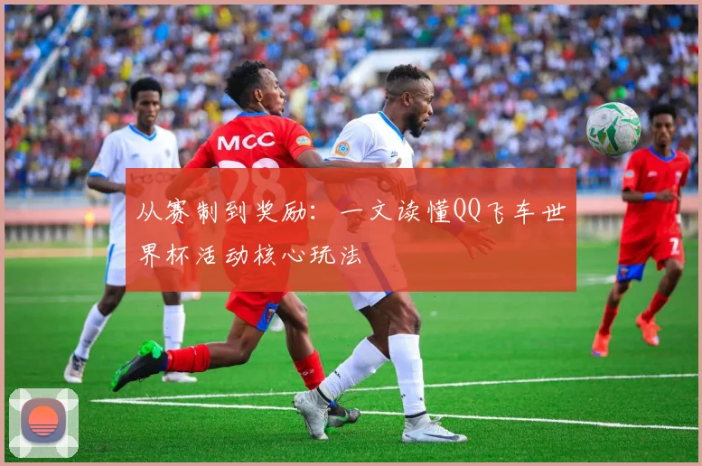 从赛制到奖励：一文读懂QQ飞车世界杯活动核心玩法