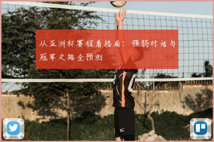 从亚洲杯赛程看格局:强弱对话与冠军之路全预测