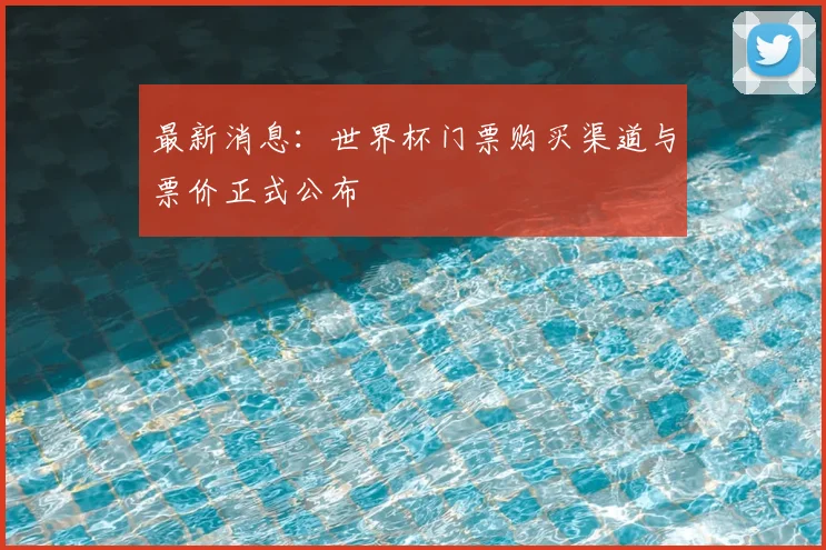 最新消息：世界杯门票购买渠道与票价正式公布