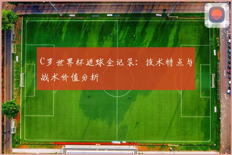 C罗世界杯进球全记录：技术特点与战术价值分析