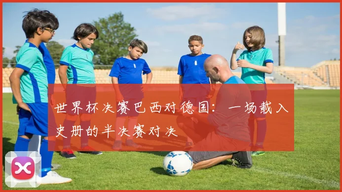 世界杯决赛巴西对德国：一场载入史册的半决赛对决
