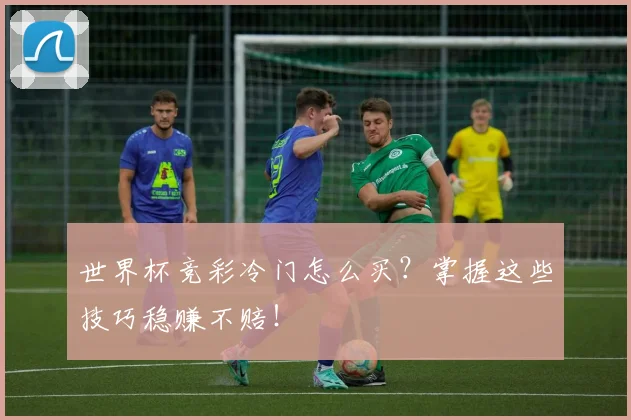 世界杯竞彩冷门怎么买?掌握这些技巧稳赚不赔!