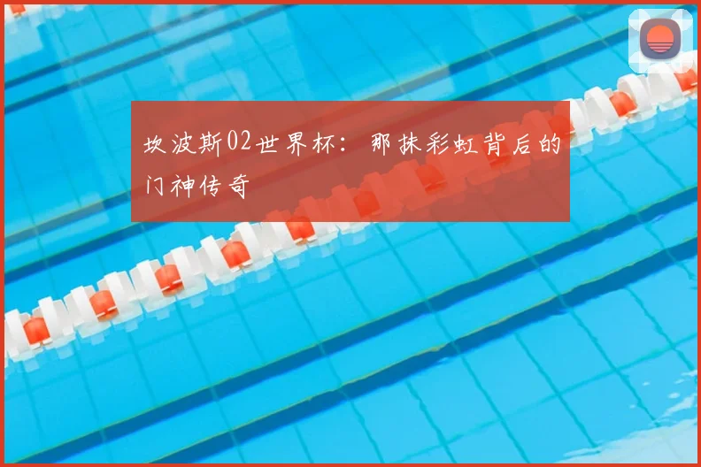 坎波斯02世界杯：那抹彩虹背后的门神传奇
