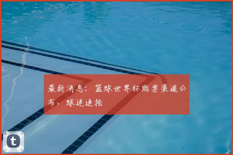 最新消息：篮球世界杯购票渠道公布，球迷速抢