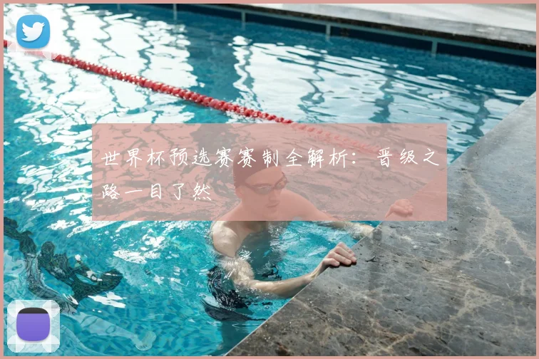 世界杯预选赛赛制全解析：晋级之路一目了然
