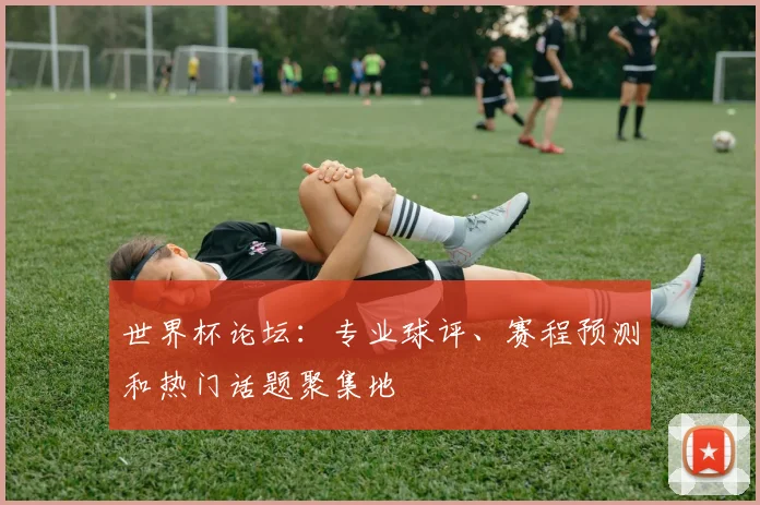 世界杯论坛：专业球评、赛程预测和热门话题聚集地