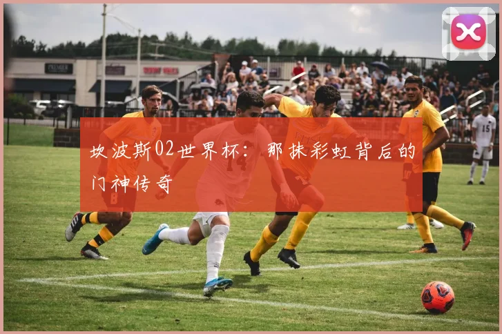 坎波斯02世界杯：那抹彩虹背后的门神传奇