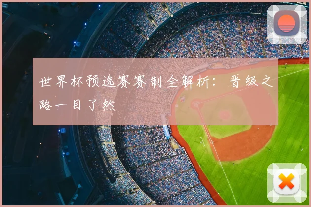 世界杯预选赛赛制全解析：晋级之路一目了然