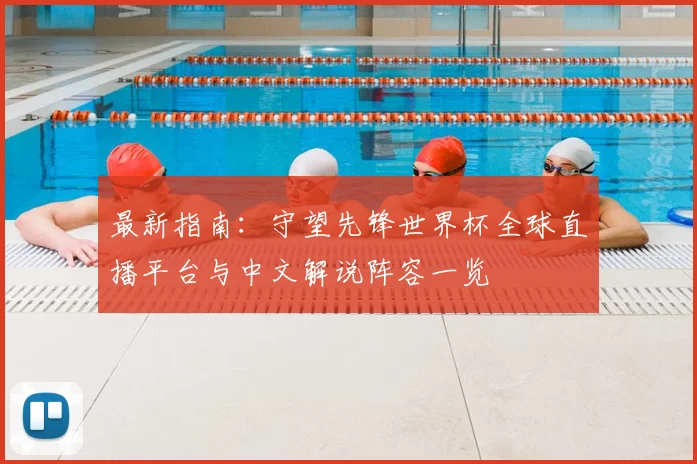 最新指南：守望先锋世界杯全球直播平台与中文解说阵容一览