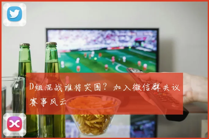 D组混战谁将突围？加入微信群共议赛事风云