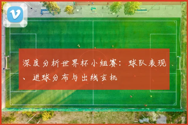 深度分析世界杯小组赛:球队表现、进球分布与出线玄机