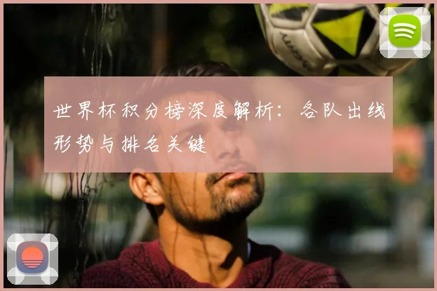 世界杯积分榜深度解析:各队出线形势与排名关键