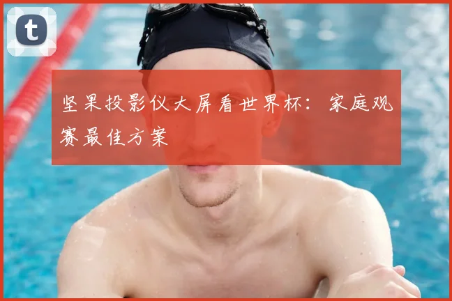坚果投影仪大屏看世界杯：家庭观赛最佳方案