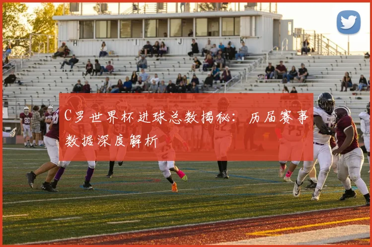 C罗世界杯进球总数揭秘：历届赛事数据深度解析