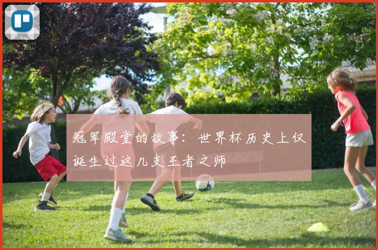 冠军殿堂的故事：世界杯历史上仅诞生过这几支王者之师