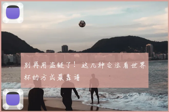 别再用盗链了!这几种合法看世界杯的方式最靠谱