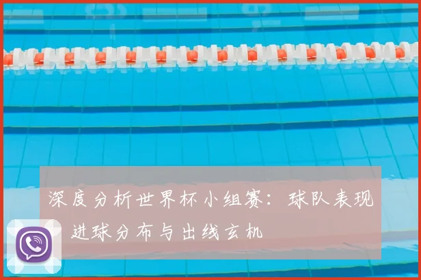深度分析世界杯小组赛:球队表现、进球分布与出线玄机