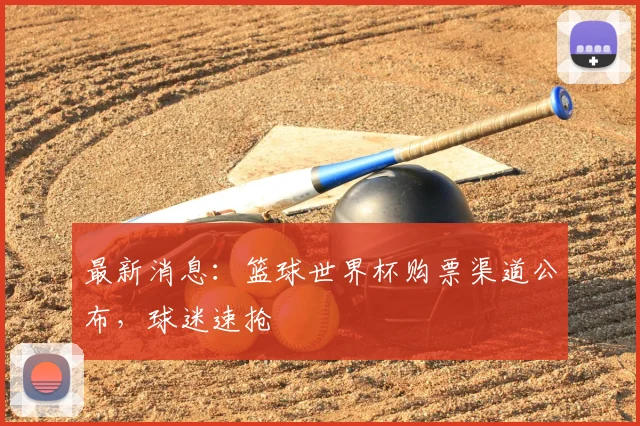最新消息：篮球世界杯购票渠道公布，球迷速抢