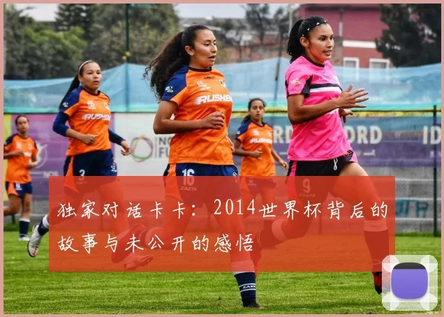 独家对话卡卡：2014世界杯背后的故事与未公开的感悟