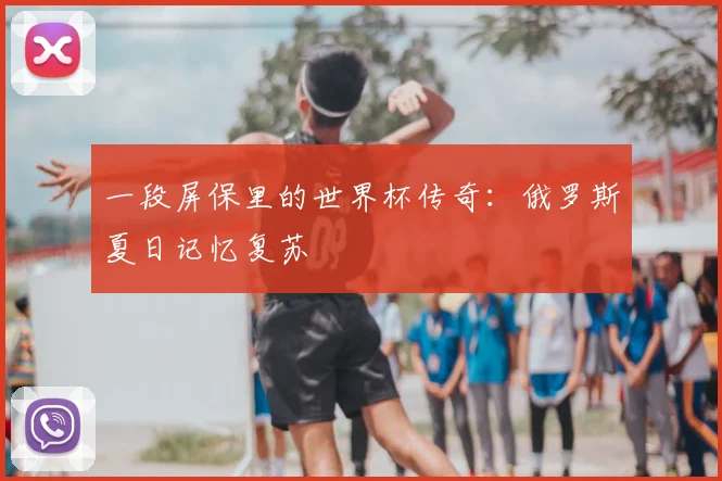 一段屏保里的世界杯传奇：俄罗斯夏日记忆复苏