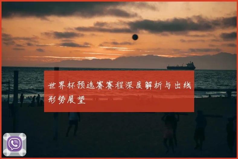 世界杯预选赛赛程深度解析与出线形势展望
