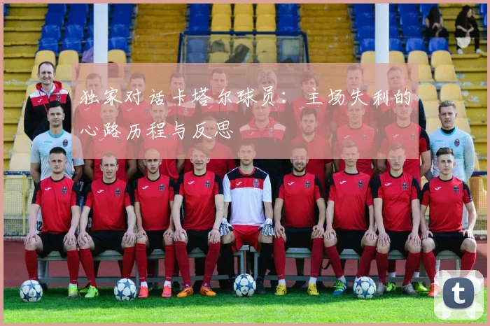 独家对话卡塔尔球员：主场失利的心路历程与反思