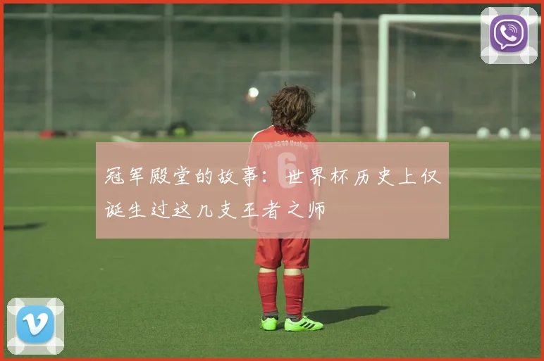 冠军殿堂的故事：世界杯历史上仅诞生过这几支王者之师