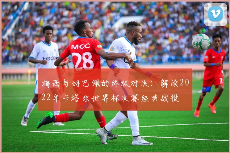 梅西与姆巴佩的终极对决：解读2022年卡塔尔世界杯决赛经典战役