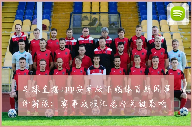 足球直播app安卓版下载体育新闻事件解读：赛事战报汇总与关键影响