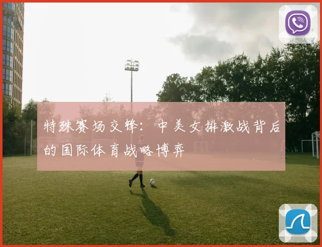 特殊赛场交锋：中美女排激战背后的国际体育战略博弈