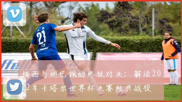 梅西与姆巴佩的终极对决：解读2022年卡塔尔世界杯决赛经典战役