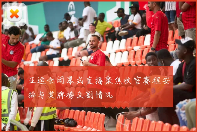 亚运会闭幕式直播聚焦收官赛程安排与奖牌榜交割情况