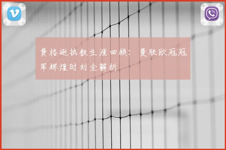 费格逊执教生涯回顾：曼联欧冠冠军辉煌时刻全解析
