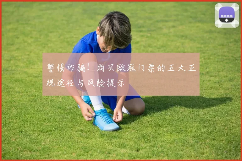 警惕诈骗！购买欧冠门票的五大正规途径与风险提示