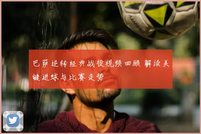 巴萨逆转经典战役视频回顾 解读关键进球与比赛走势