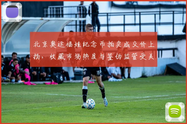 北京奥运福娃纪念币拍卖成交价上扬，收藏市场热度与鉴伪监管受关注