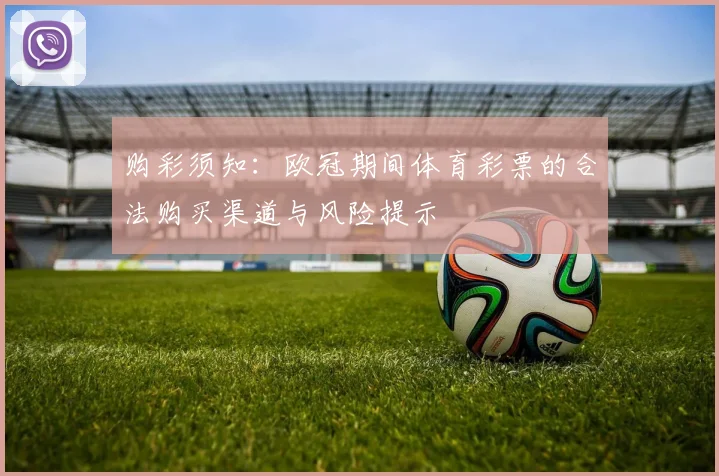 购彩须知：欧冠期间体育彩票的合法购买渠道与风险提示