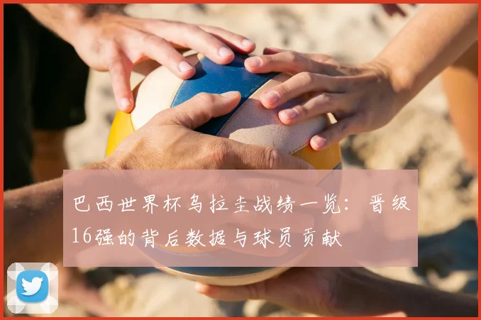 巴西世界杯乌拉圭战绩一览：晋级16强的背后数据与球员贡献