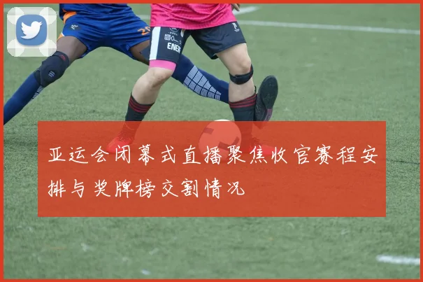 亚运会闭幕式直播聚焦收官赛程安排与奖牌榜交割情况