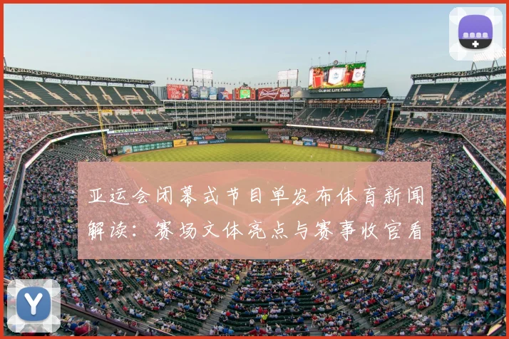 亚运会闭幕式节目单发布体育新闻解读：赛场文体亮点与赛事收官看点