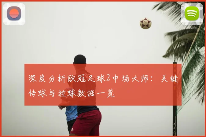 深度分析欧冠足球2中场大师：关键传球与控球数据一览