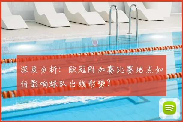 深度分析：欧冠附加赛比赛地点如何影响球队出线形势？