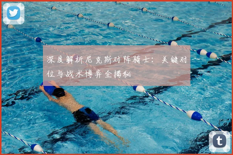 深度解析尼克斯对阵骑士：关键对位与战术博弈全揭秘