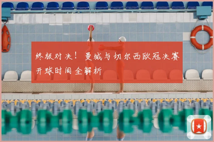 终极对决！曼城与切尔西欧冠决赛开球时间全解析