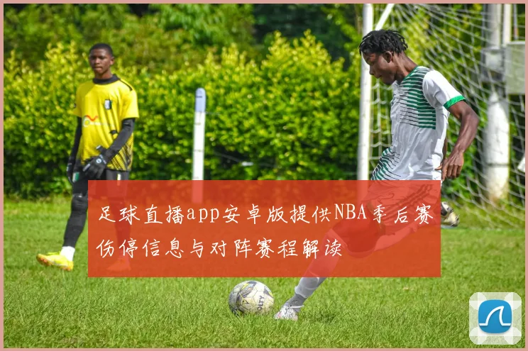 足球直播app安卓版提供NBA季后赛伤停信息与对阵赛程解读