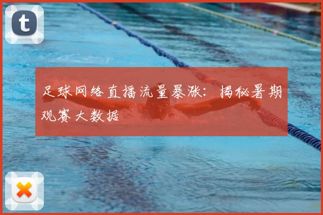 足球网络直播流量暴涨：揭秘暑期观赛大数据