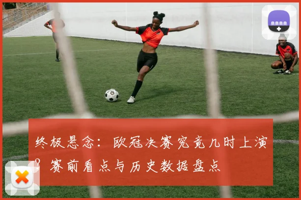 终极悬念：欧冠决赛究竟几时上演？赛前看点与历史数据盘点